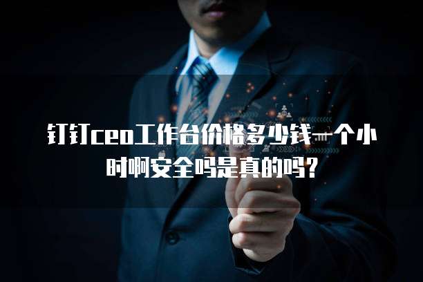 钉钉ceo工作台价格多少钱一个小时啊安全吗是真的吗?