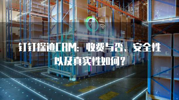 钉钉探迹CRM:收费与否、安全性以及真实性如何?