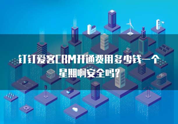 钉钉爱客CRM开通费用多少钱一个星期啊安全吗?