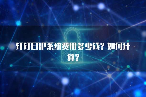 钉钉ERP系统费用多少钱?如何计算?