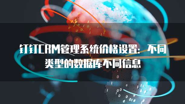 钉钉CRM管理系统价格设置：不同类型的数据库不同信息
