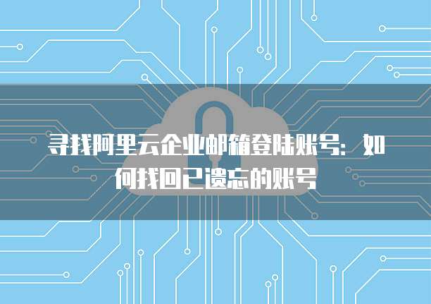 寻找阿里云企业邮箱登陆账号：如何找回已遗忘的账号
