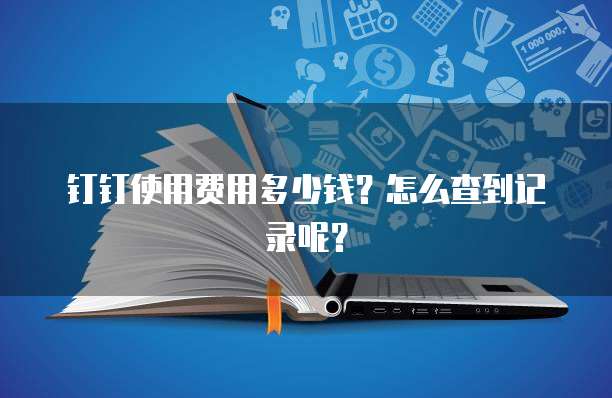 钉钉使用费用多少钱?怎么查到记录呢?