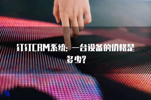 钉钉CRM系统: 一台设备的价格是多少?