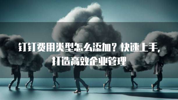 钉钉费用类型怎么添加?快速上手,打造高效企业管理