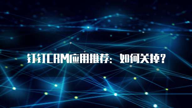 钉钉CRM应用推荐：如何关掉？