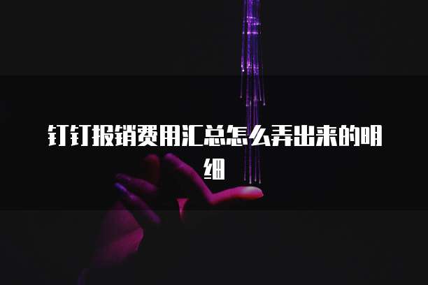 钉钉报销费用汇总怎么弄出来的明细