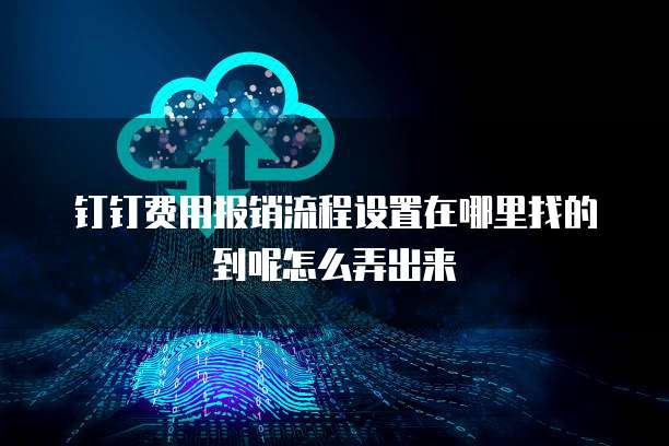 钉钉费用报销流程设置在哪里找的到呢怎么弄出来