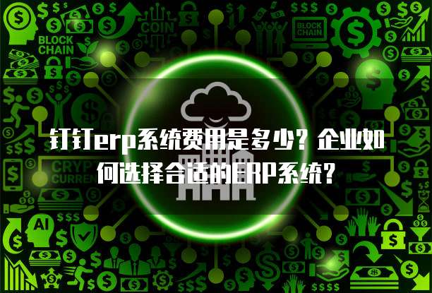 钉钉erp系统费用是多少?企业如何选择合适的ERP系统?