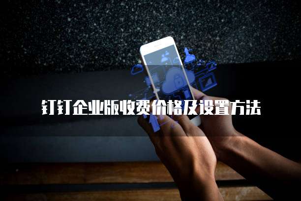 钉钉企业版收费价格及设置方法