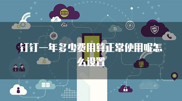 钉钉一年多少费用算正常使用呢怎么设置