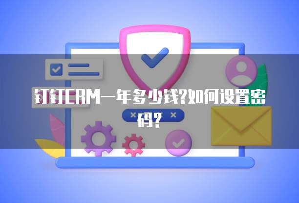钉钉CRM一年多少钱?如何设置密码?