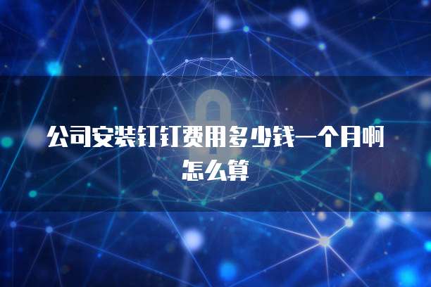 公司安装钉钉费用多少钱一个月啊怎么算