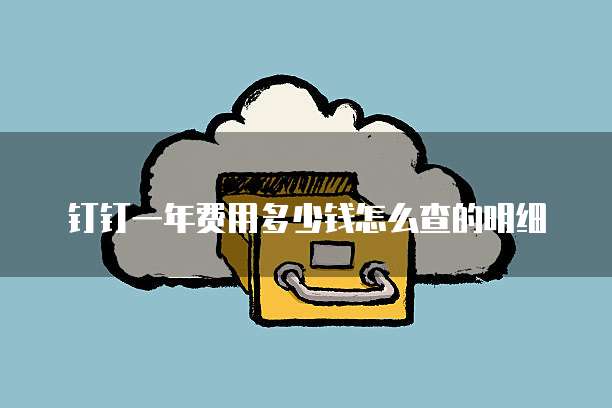 钉钉一年费用多少钱怎么查的明细