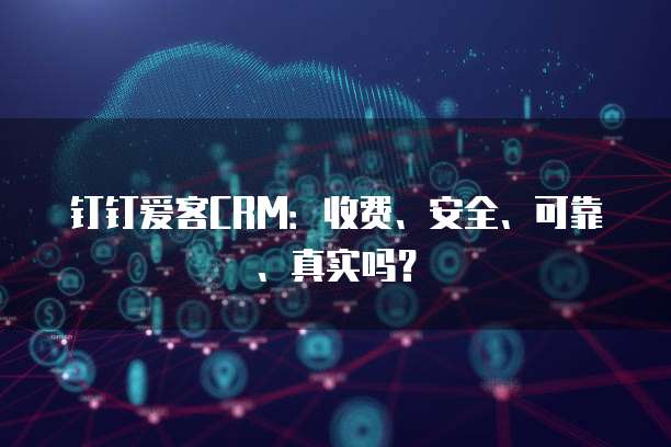 钉钉爱客CRM：收费、安全、可靠、真实吗？