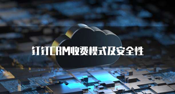 钉钉CRM收费模式及安全性