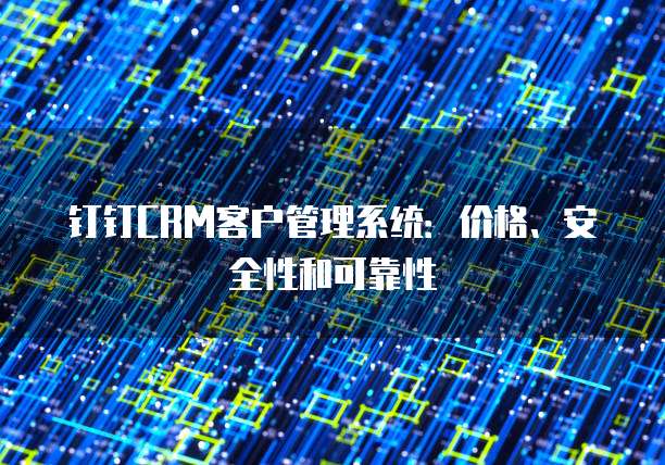 钉钉CRM客户管理系统:价格、安全性和可靠性