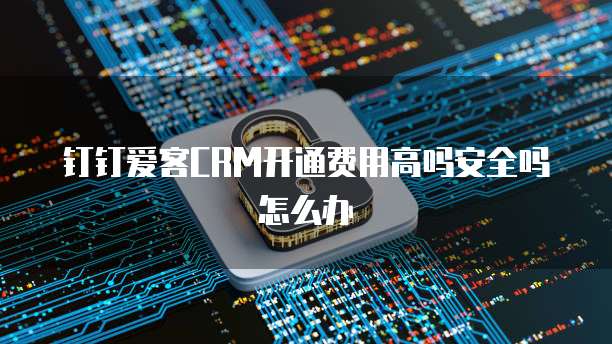 钉钉爱客CRM开通费用高吗安全吗怎么办
