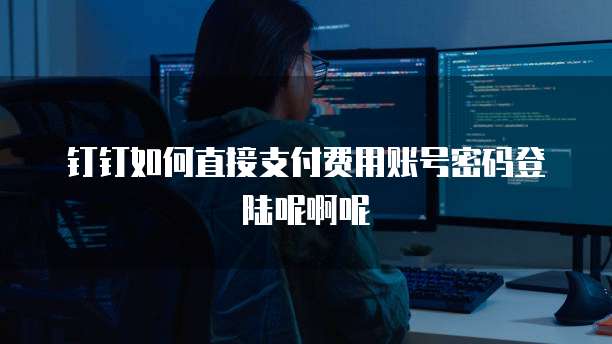 钉钉如何直接支付费用账号密码登陆呢啊呢
