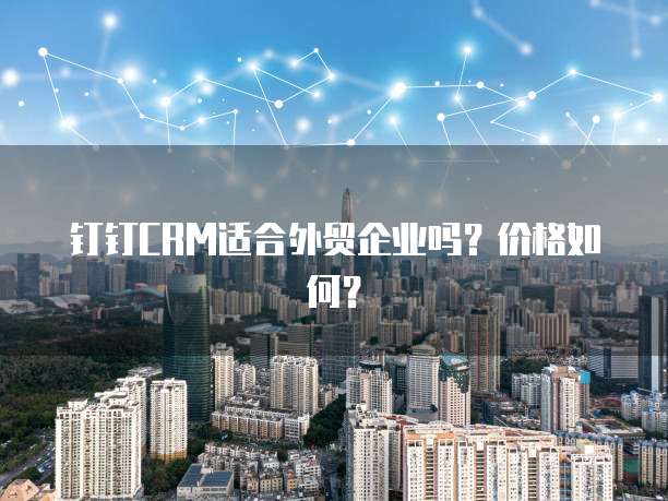 钉钉CRM适合外贸企业吗?价格如何?