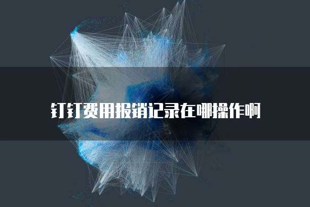钉钉费用报销记录在哪操作啊