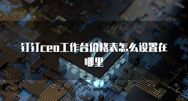 钉钉ceo工作台价格表怎么设置在哪里