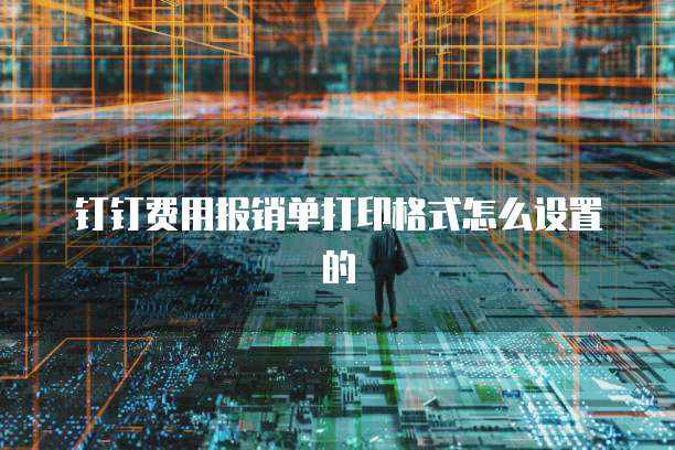钉钉费用报销单打印格式怎么设置的