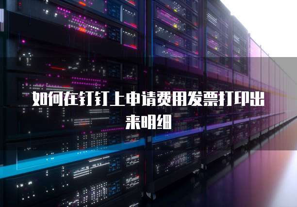 如何在钉钉上申请费用发票打印出来明细
