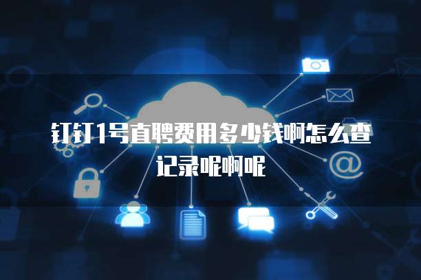 钉钉1号直聘费用多少钱啊怎么查记录呢啊呢