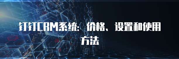 钉钉CRM系统:价格、设置和使用方法
