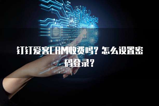 钉钉爱客CRM收费吗?怎么设置密码登录?