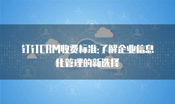 钉钉CRM收费标准:了解企业信息化管理的新选择