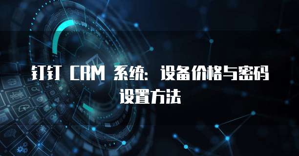 钉钉 CRM 系统:设备价格与密码设置方法
