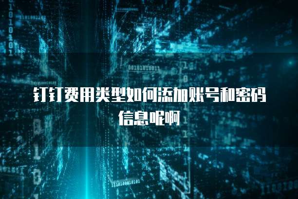 钉钉费用类型如何添加账号和密码信息呢啊
