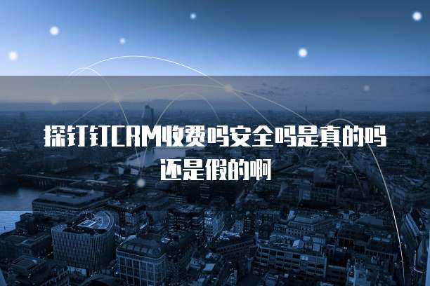 探钉钉CRM收费吗安全吗是真的吗还是假的啊