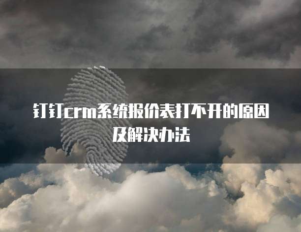 钉钉crm系统报价表打不开的原因及解决办法