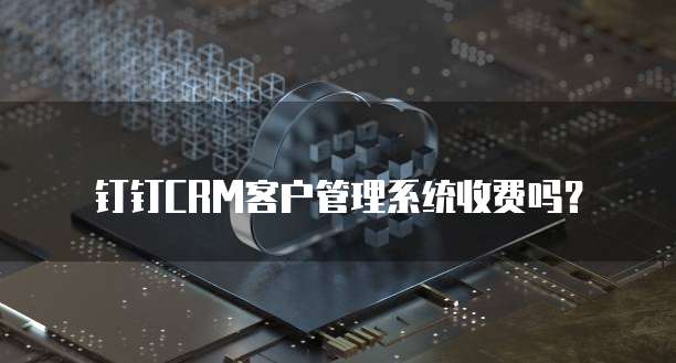 钉钉CRM客户管理系统收费吗?