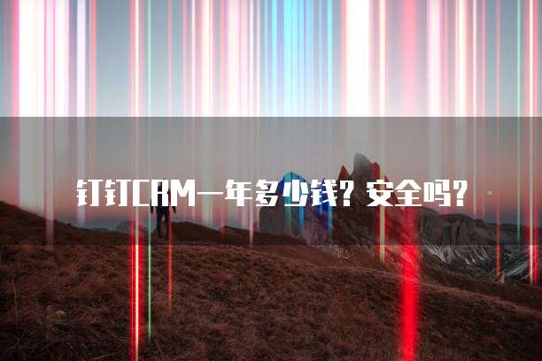 钉钉CRM一年多少钱?安全吗?