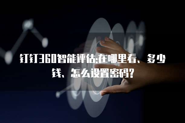 钉钉360智能评估:在哪里看、多少钱、怎么设置密码?
