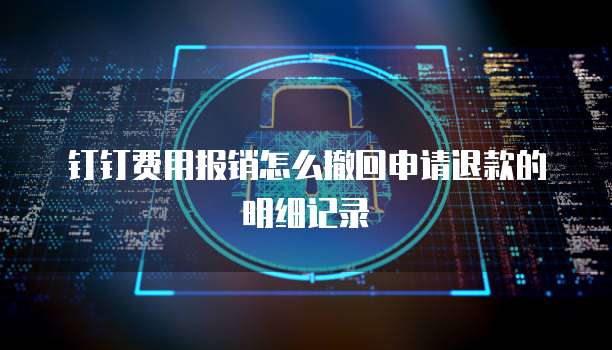钉钉费用报销怎么撤回申请退款的明细记录
