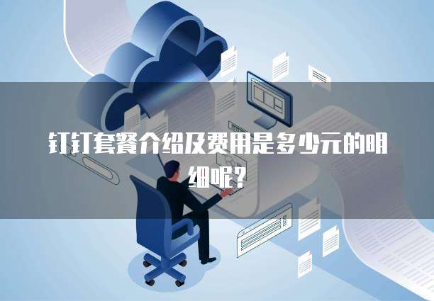 钉钉套餐介绍及费用是多少元的明细呢?