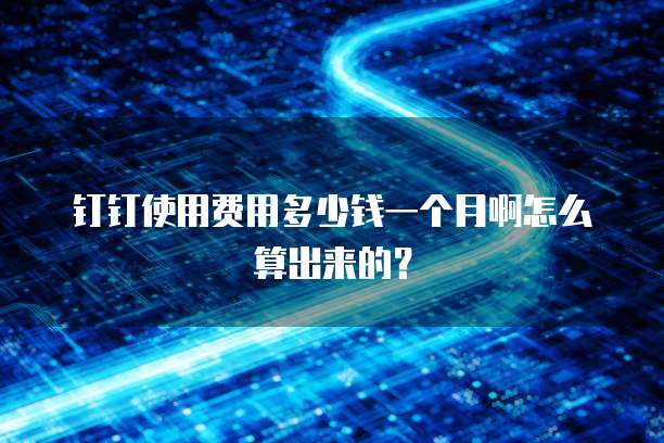 钉钉使用费用多少钱一个月啊怎么算出来的?