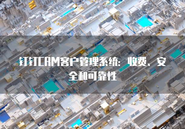钉钉CRM客户管理系统:收费、安全和可靠性