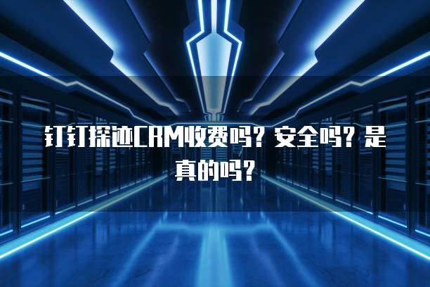 钉钉探迹CRM收费吗?安全吗?是真的吗?
