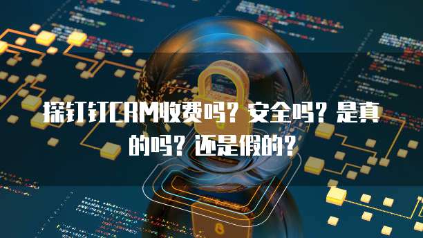 探钉钉CRM收费吗?安全吗?是真的吗?还是假的?