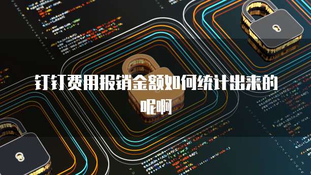 钉钉费用报销金额如何统计出来的呢啊