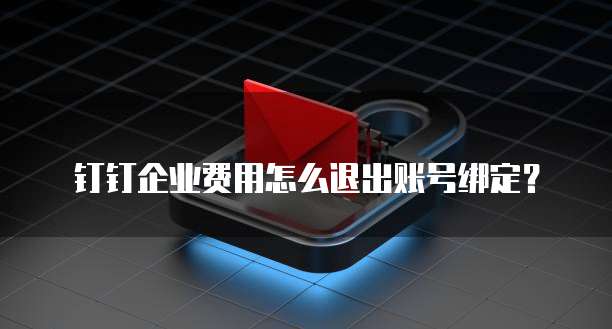 钉钉企业费用怎么退出账号绑定?