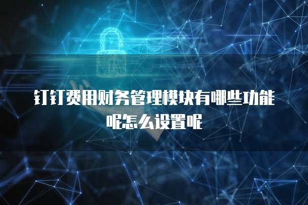 钉钉费用财务管理模块有哪些功能呢怎么设置呢