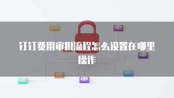 钉钉费用审批流程怎么设置在哪里操作