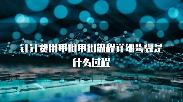 钉钉费用审批审批流程详细步骤是什么过程